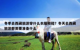 冬季去西藏旅游穿什么衣服和鞋？冬天去西藏旅游都需要準備什么