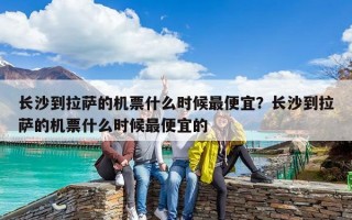 長(zhǎng)沙到拉薩的機(jī)票什么時(shí)候最便宜？長(zhǎng)沙到拉薩的機(jī)票什么時(shí)候最便宜的
