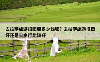 去拉薩旅游報團要多少錢呢？去拉薩旅游報團好還是自由行比較好
