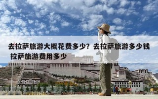 去拉薩旅游大概花費多少？去拉薩旅游多少錢 拉薩旅游費用多少