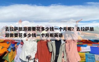 去拉薩旅游需要花多少錢一個月呢？去拉薩旅游需要花多少錢一個月呢英語