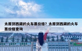 太原到西藏的火車票價格？太原到西藏的火車票價格查詢