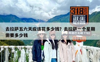 去拉薩五六天應(yīng)該花多少錢？去拉薩一個(gè)星期需要多少錢