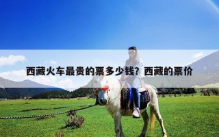 西藏火車最貴的票多少錢？西藏的票價