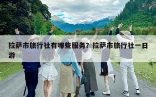 拉薩市旅行社有哪些服務(wù)？拉薩市旅行社一日游