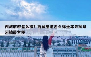 西藏旅游怎么樣？西藏旅游怎么樣坐車去獅泉河鎮最方便