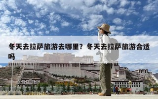 冬天去拉薩旅游去哪里？冬天去拉薩旅游合適嗎