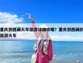 重慶到西藏火車旅游詳細攻略？重慶到西藏的旅游火車