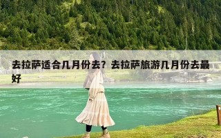 去拉薩適合幾月份去？去拉薩旅游幾月份去最好