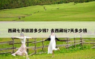 西藏七天旅游多少錢？去西藏玩7天多少錢