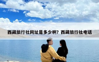 西藏旅行社網(wǎng)址是多少啊？西藏旅行社電話