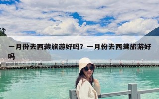 一月份去西藏旅游好嗎？一月份去西藏旅游好嗎