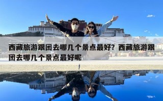 西藏旅游跟團(tuán)去哪幾個景點(diǎn)最好？西藏旅游跟團(tuán)去哪幾個景點(diǎn)最好呢