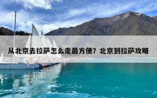 從北京去拉薩怎么走最方便？北京到拉薩攻略