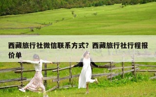 西藏旅行社微信聯系方式？西藏旅行社行程報價單