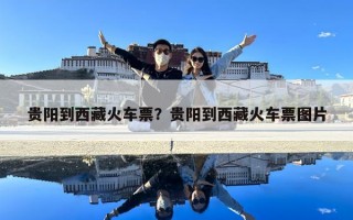 貴陽到西藏火車票？貴陽到西藏火車票圖片