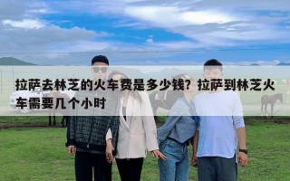 拉薩去林芝的火車費是多少錢？拉薩到林芝火車需要幾個小時