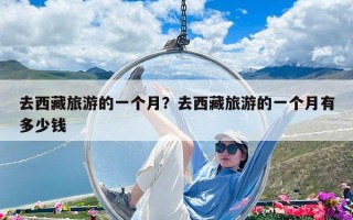 去西藏旅游的一個月？去西藏旅游的一個月有多少錢