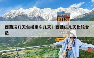 西藏玩幾天包括坐車幾天？西藏玩幾天比較合適