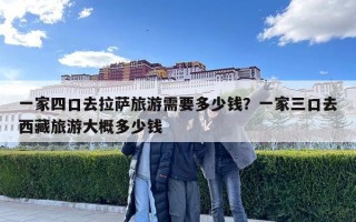 一家四口去拉薩旅游需要多少錢？一家三口去西藏旅游大概多少錢