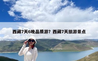 西藏7天6晚品質游？西藏7天旅游景點