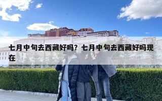 七月中旬去西藏好嗎？七月中旬去西藏好嗎現在