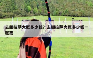 去趟拉薩大概多少錢？去趟拉薩大概多少錢一張票