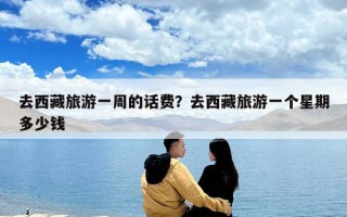 去西藏旅游一周的話費？去西藏旅游一個星期多少錢