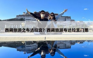 西藏旅游之布達(dá)拉宮？西藏旅游布達(dá)拉宮門票