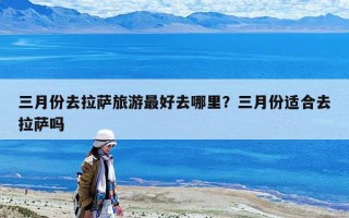 三月份去拉薩旅游最好去哪里？三月份適合去拉薩嗎
