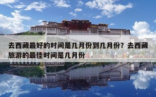 去西藏最好的時間是幾月份到幾月份？去西藏旅游的最佳時間是幾月份
