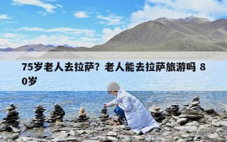 75歲老人去拉薩？老人能去拉薩旅游嗎 80歲