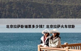 北京拉薩臥鋪票多少錢？北京拉薩火車軟臥