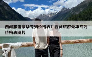 西藏旅游豪華專列價格表？西藏旅游豪華專列價格表圖片