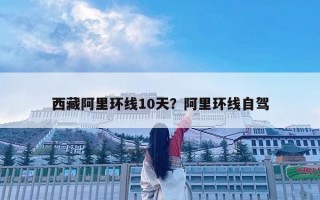 西藏阿里環(huán)線10天？阿里環(huán)線自駕