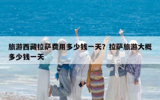 旅游西藏拉薩費用多少錢一天？拉薩旅游大概多少錢一天