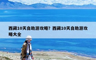 西藏10天自助游攻略？西藏10天自助游攻略大全