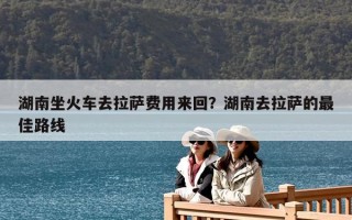 湖南坐火車去拉薩費用來回？湖南去拉薩的最佳路線