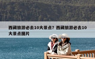西藏旅游必去10大景點(diǎn)？西藏旅游必去10大景點(diǎn)圖片