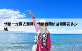 情侶一定要去西藏？情侶西藏旅游需要花多少錢