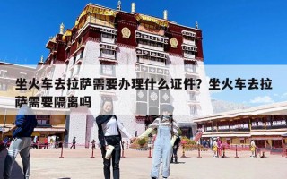 坐火車去拉薩需要辦理什么證件？坐火車去拉薩需要隔離嗎