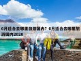 6月適合去哪里旅游國內(nèi)？6月適合去哪里旅游國內(nèi)2020