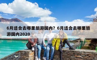 6月適合去哪里旅游國內？6月適合去哪里旅游國內2020
