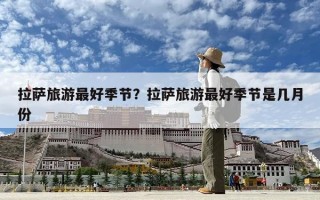 拉薩旅游最好季節(jié)？拉薩旅游最好季節(jié)是幾月份