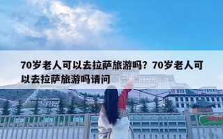 70歲老人可以去拉薩旅游嗎？70歲老人可以去拉薩旅游嗎請(qǐng)問