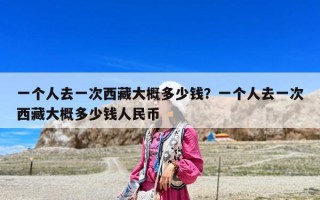 一個人去一次西藏大概多少錢？一個人去一次西藏大概多少錢人民幣