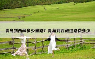 青島到西藏多少里路？青島到西藏過(guò)路費(fèi)多少