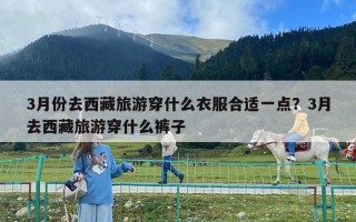 3月份去西藏旅游穿什么衣服合適一點(diǎn)？3月去西藏旅游穿什么褲子
