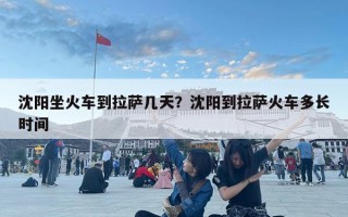 沈陽坐火車到拉薩幾天?沈陽到拉薩火車多長時間 沈陽坐火車到拉薩幾天?沈陽到拉薩火車多長時間