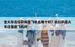坐火車去拉薩和坐飛機去哪個好？去拉薩座火車還是座飛機好
